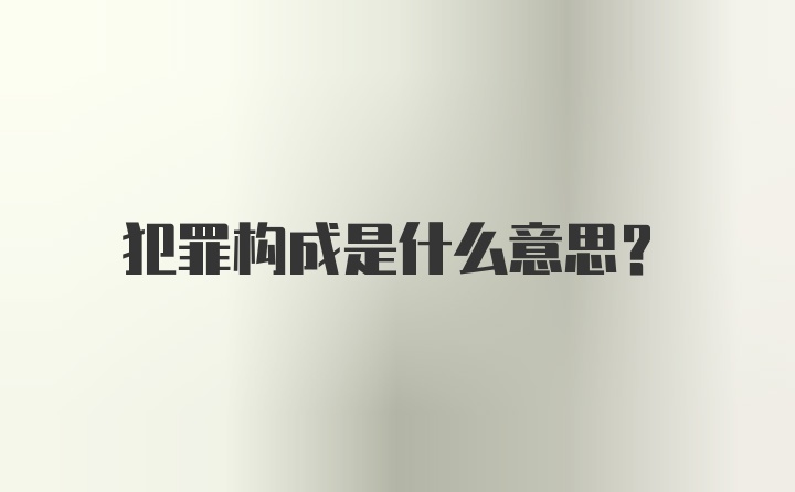 犯罪构成是什么意思？