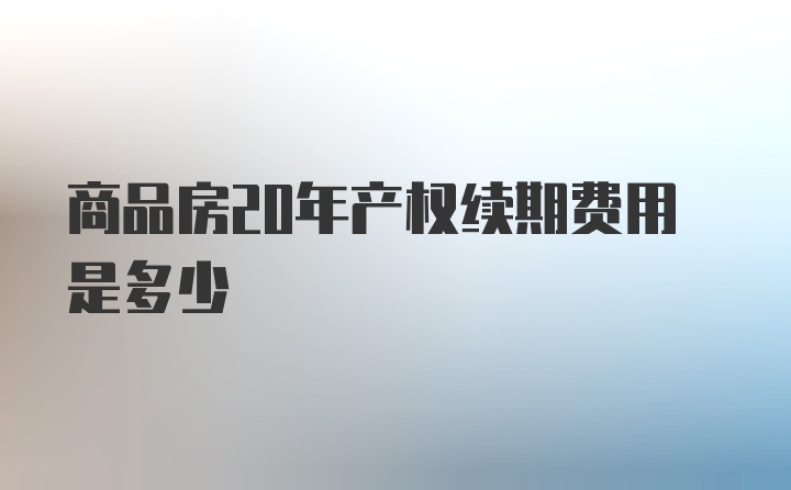 商品房20年产权续期费用是多少