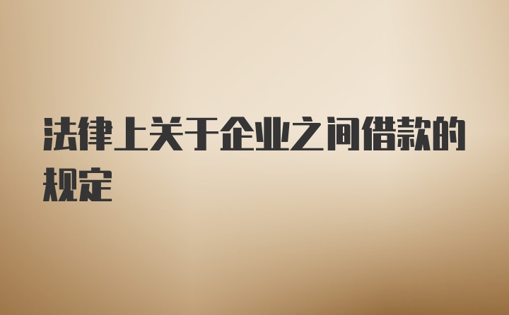 法律上关于企业之间借款的规定