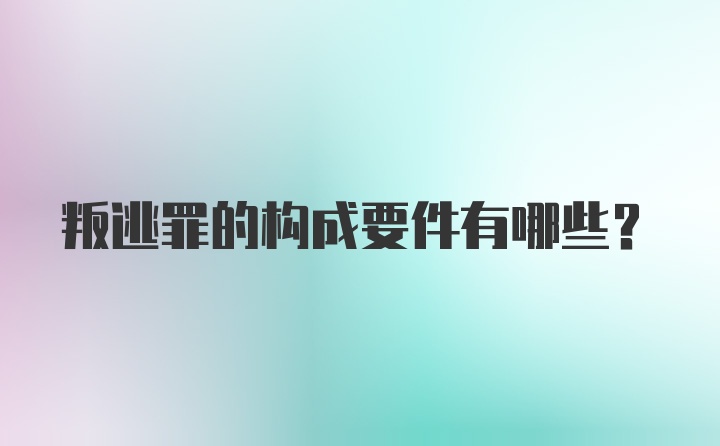 叛逃罪的构成要件有哪些？