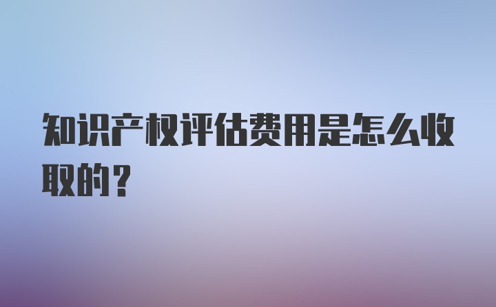 知识产权评估费用是怎么收取的？