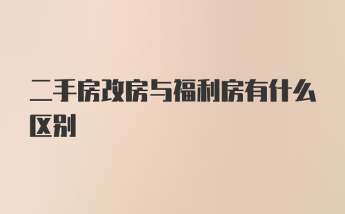 二手房改房与福利房有什么区别