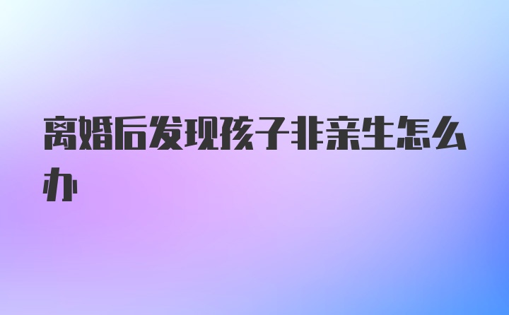 离婚后发现孩子非亲生怎么办