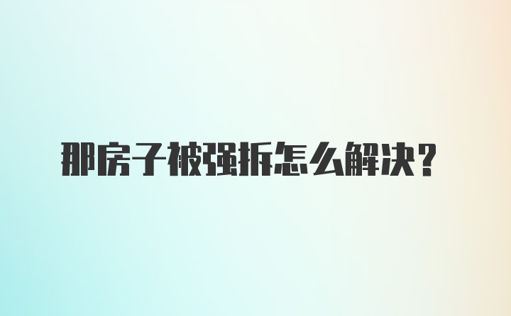 那房子被强拆怎么解决？