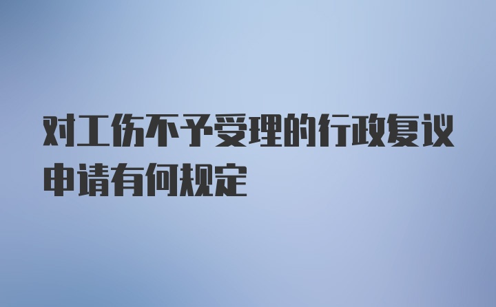 对工伤不予受理的行政复议申请有何规定