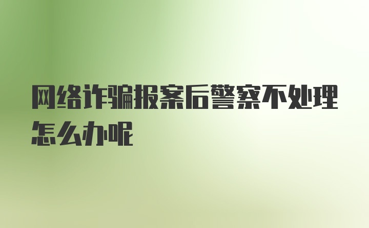 网络诈骗报案后警察不处理怎么办呢