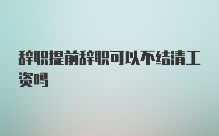 辞职提前辞职可以不结清工资吗