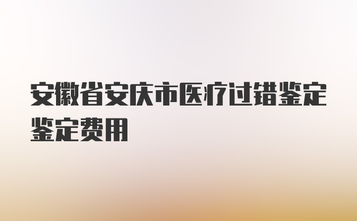 安徽省安庆市医疗过错鉴定鉴定费用