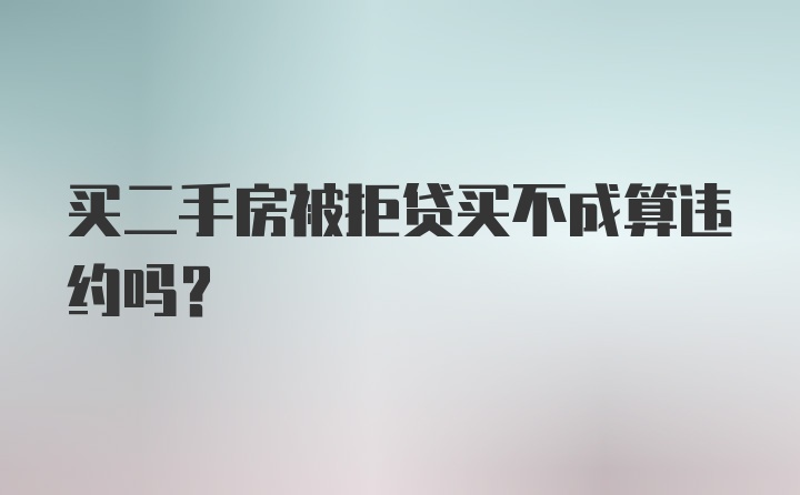 买二手房被拒贷买不成算违约吗？