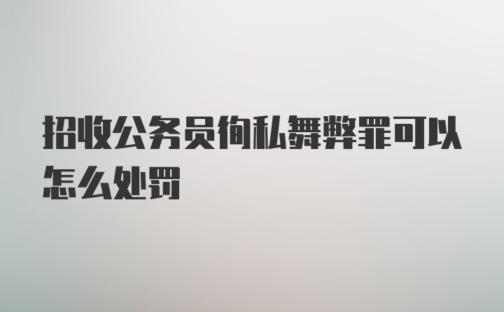 招收公务员徇私舞弊罪可以怎么处罚