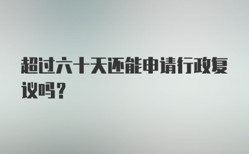 超过六十天还能申请行政复议吗?