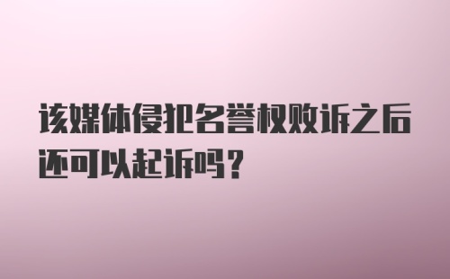 该媒体侵犯名誉权败诉之后还可以起诉吗？