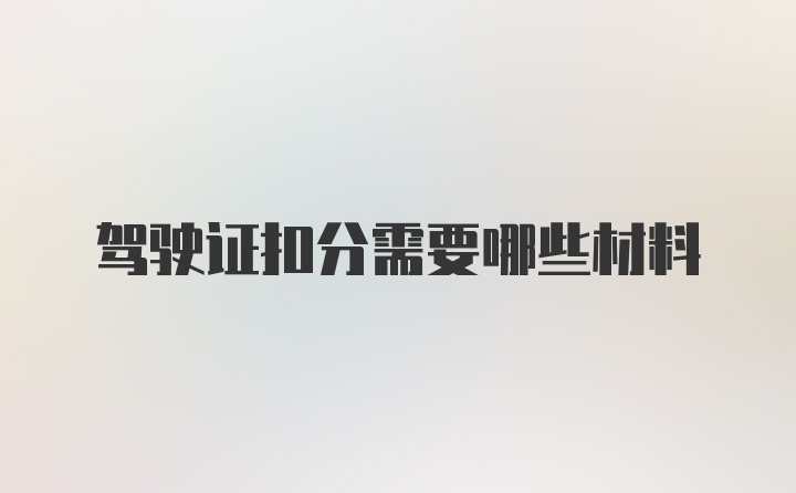 驾驶证扣分需要哪些材料