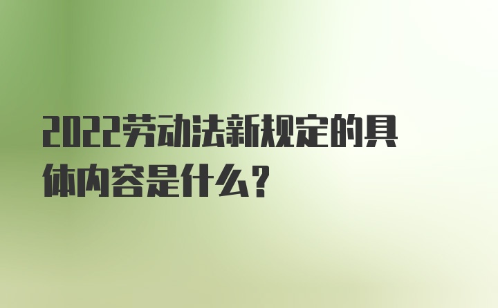 2022劳动法新规定的具体内容是什么？