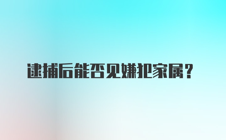 逮捕后能否见嫌犯家属？