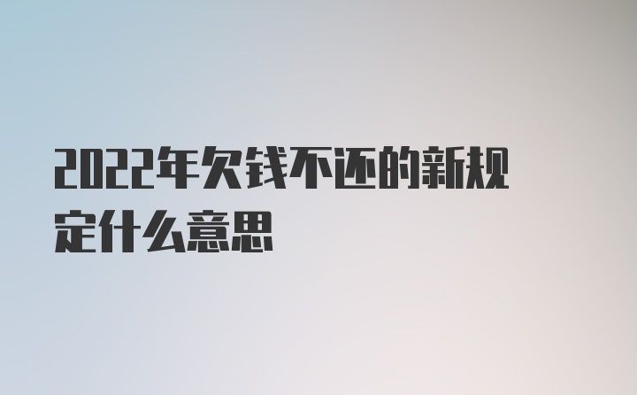 2022年欠钱不还的新规定什么意思