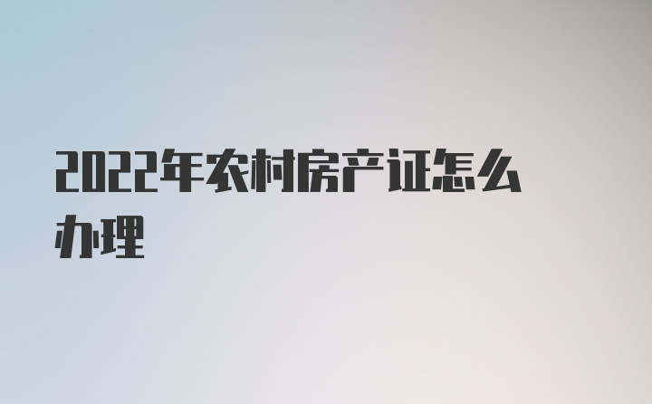 2022年农村房产证怎么办理