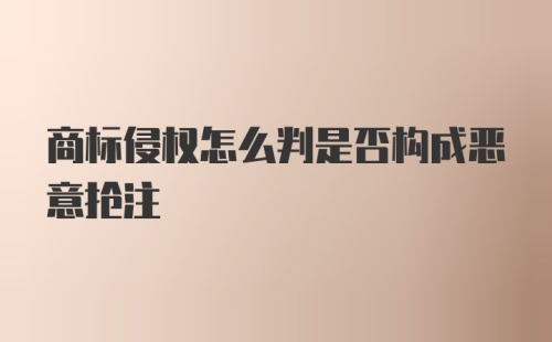 商标侵权怎么判是否构成恶意抢注