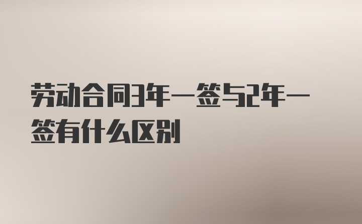 劳动合同3年一签与2年一签有什么区别