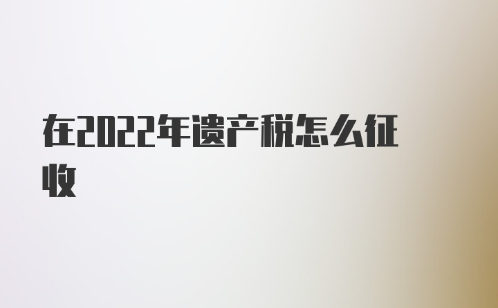 在2022年遗产税怎么征收