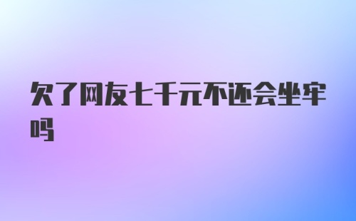 欠了网友七千元不还会坐牢吗