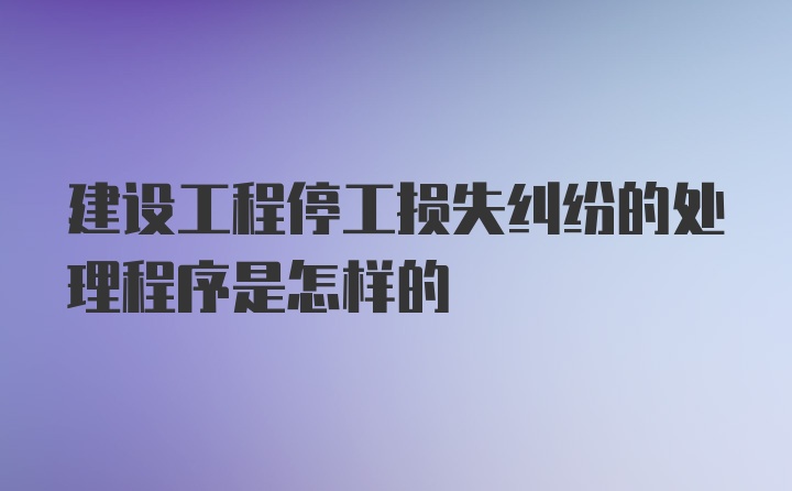 建设工程停工损失纠纷的处理程序是怎样的