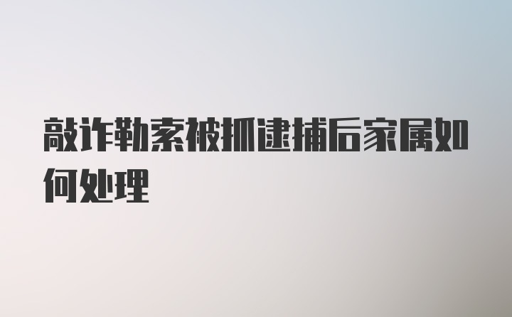 敲诈勒索被抓逮捕后家属如何处理