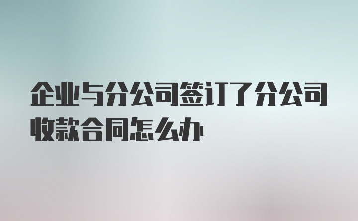 企业与分公司签订了分公司收款合同怎么办