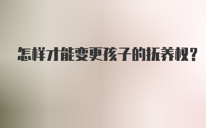 怎样才能变更孩子的抚养权?