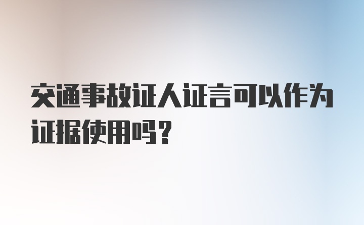 交通事故证人证言可以作为证据使用吗？