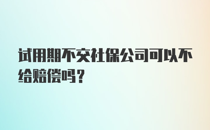 试用期不交社保公司可以不给赔偿吗？