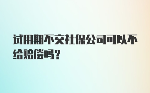 试用期不交社保公司可以不给赔偿吗？