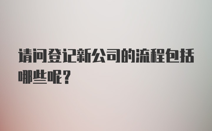 请问登记新公司的流程包括哪些呢？