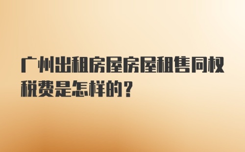 广州出租房屋房屋租售同权税费是怎样的？