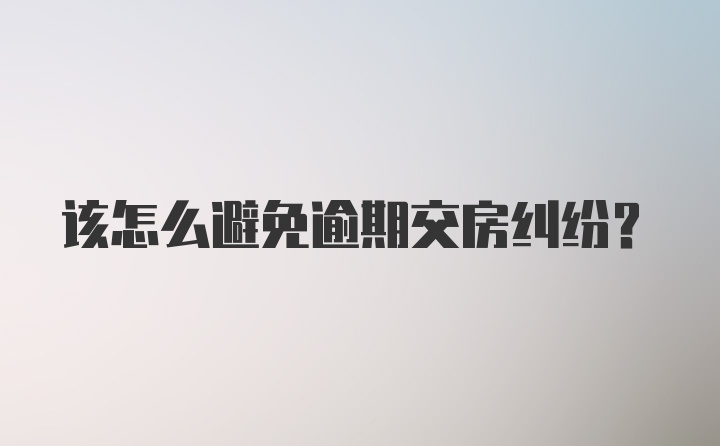 该怎么避免逾期交房纠纷？