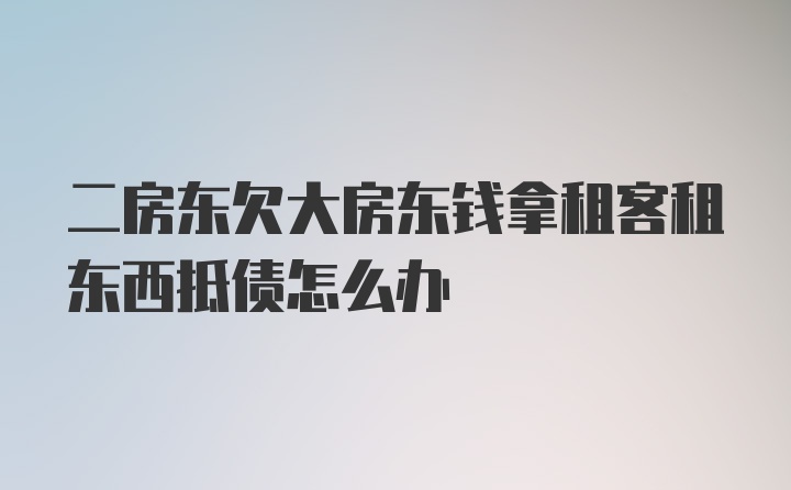 二房东欠大房东钱拿租客租东西抵债怎么办