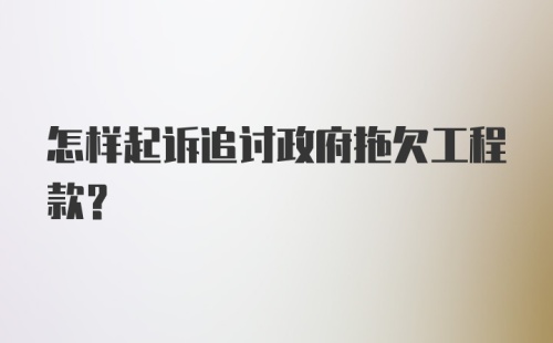 怎样起诉追讨政府拖欠工程款?