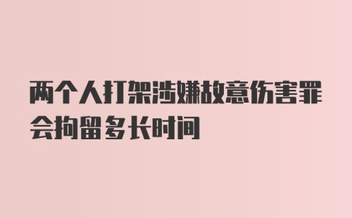 两个人打架涉嫌故意伤害罪会拘留多长时间