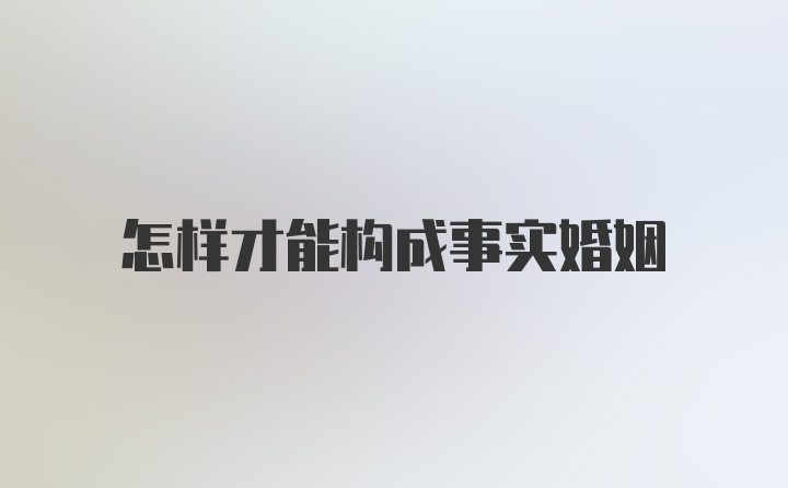 怎样才能构成事实婚姻