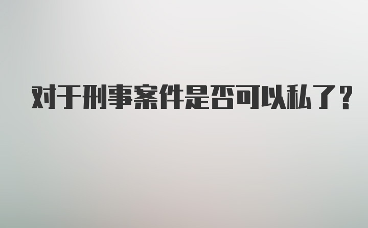 对于刑事案件是否可以私了？