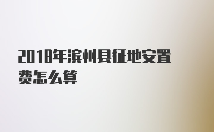 2018年滨州县征地安置费怎么算