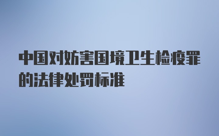 中国对妨害国境卫生检疫罪的法律处罚标准