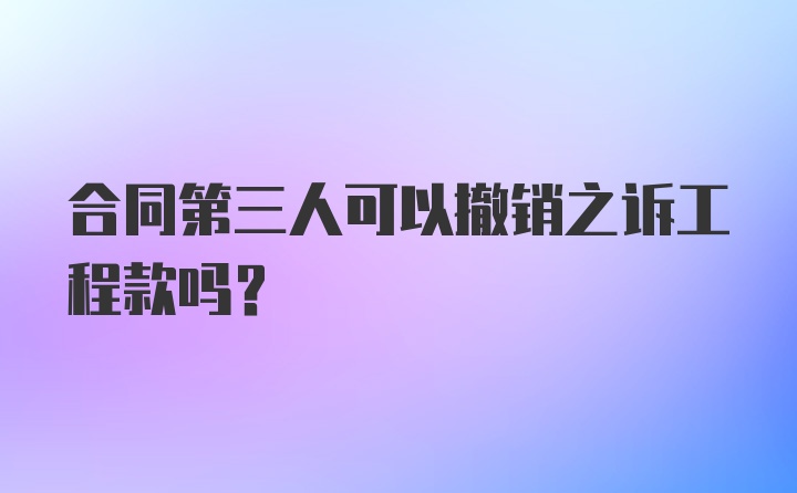 合同第三人可以撤销之诉工程款吗？