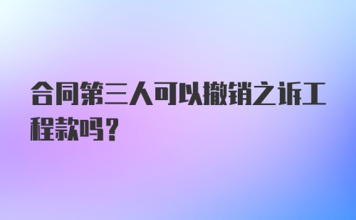 合同第三人可以撤销之诉工程款吗？