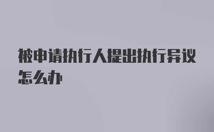 被申请执行人提出执行异议怎么办