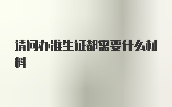 请问办准生证都需要什么材料