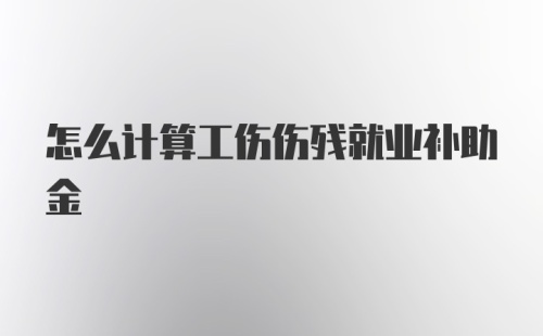 怎么计算工伤伤残就业补助金