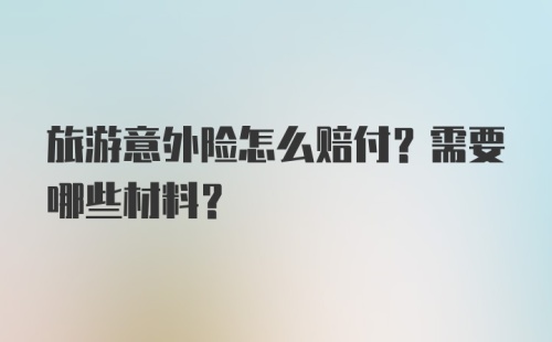 旅游意外险怎么赔付？需要哪些材料？