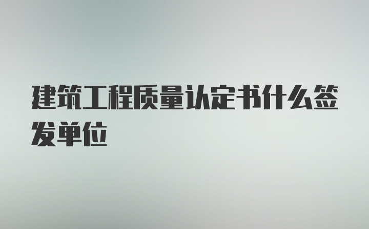 建筑工程质量认定书什么签发单位