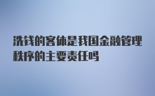 洗钱的客体是我国金融管理秩序的主要责任吗